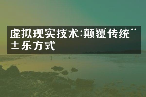 虚拟现实技术:颠覆传统娱乐方式