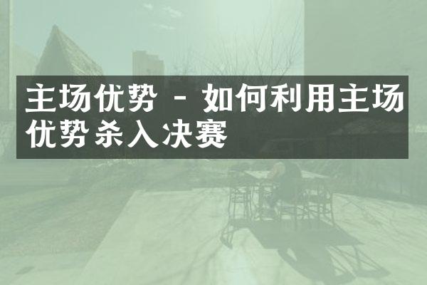 主场优势 - 如何利用主场优势杀入决赛