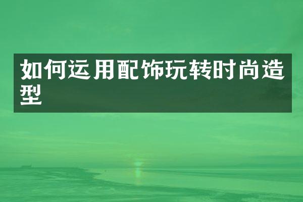 如何运用配饰玩转时尚造型