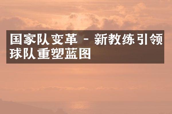 国家队变革 - 新教练引领球队重塑蓝图