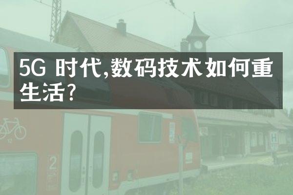 5G 时代,数码技术如何重塑生活?