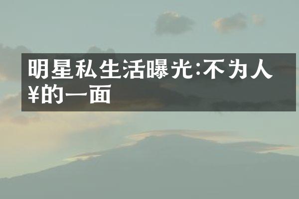 明星私生活曝光:不为人知的一面