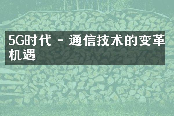 5G时代 - 通信技术的变革与机遇