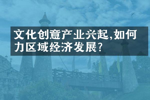 文化创意产业兴起,如何助力区域经济发展?