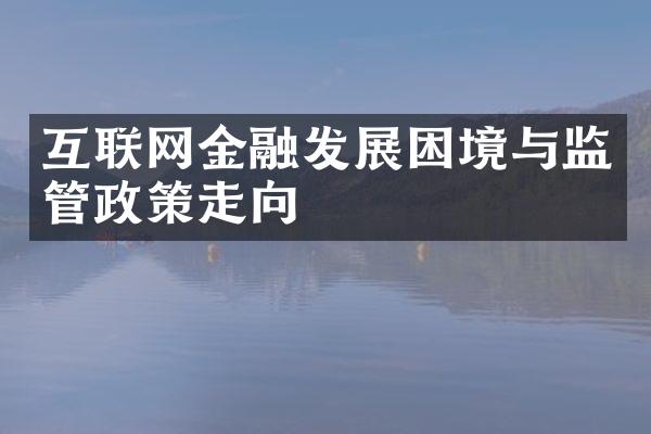 互联网金融发展困境与监管政策走向