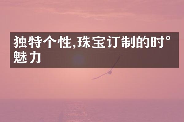 独特个性,珠宝订制的时尚魅力