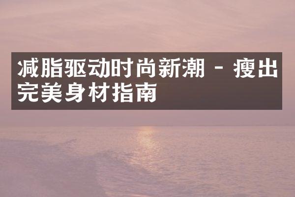 减脂驱动时尚新潮 - 瘦出完美身材指南