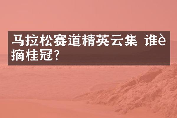 马拉松赛道精英云集 谁能摘桂冠?