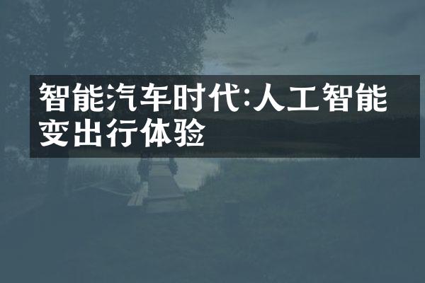 智能汽车时代:人工智能改变出行体验