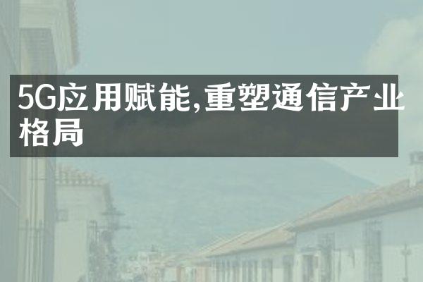 5G应用赋能,重塑通信产业格局