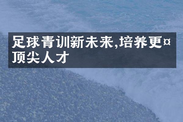 足球青训新未来,培养更多顶尖人才