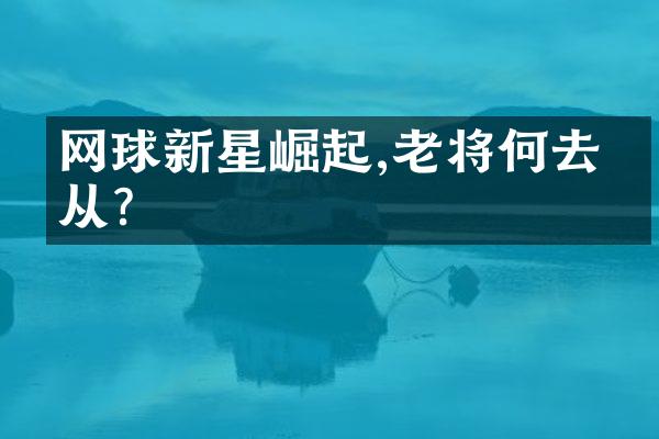 网球新星崛起,老将何去何从?