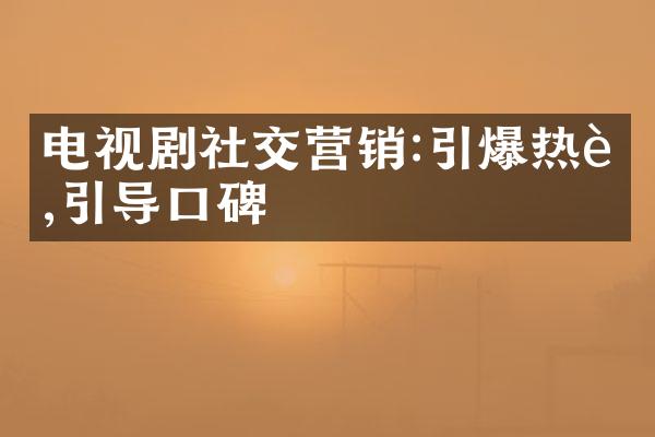 电视剧社交营销:引爆热议,引导口碑