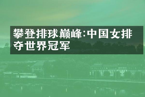 攀登排球巅峰:女排勇夺世界冠军