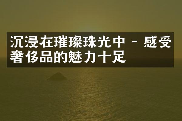 沉浸在璀璨珠光中 - 感受奢侈品的魅力十足