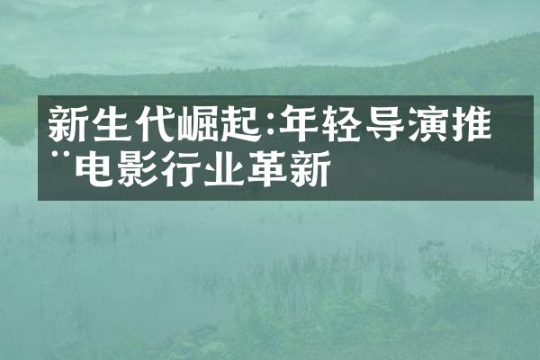 新生代崛起:年轻导演推动电影行业革新