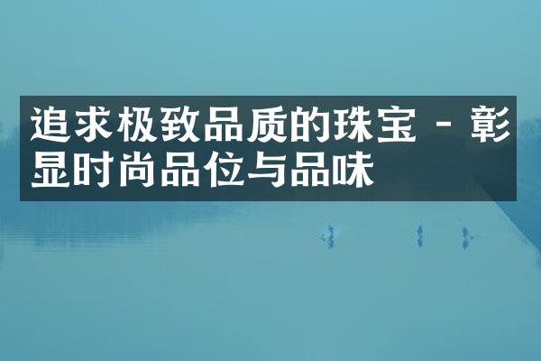 追求极致品质的珠宝 - 彰显时尚品位与品味