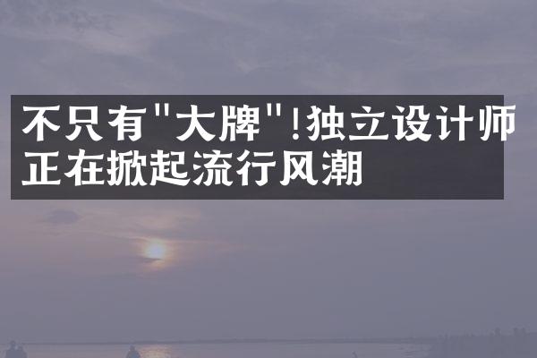 不只有"大牌"!独立设计师正在掀起流行风潮