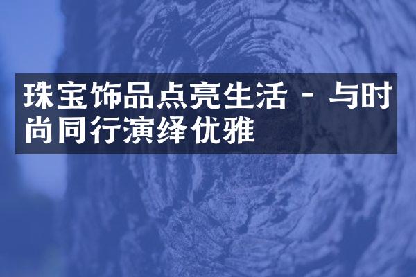 珠宝饰品点亮生活 - 与时尚同行演绎优雅