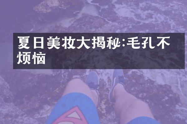 夏日美妆揭秘:毛孔不再烦恼