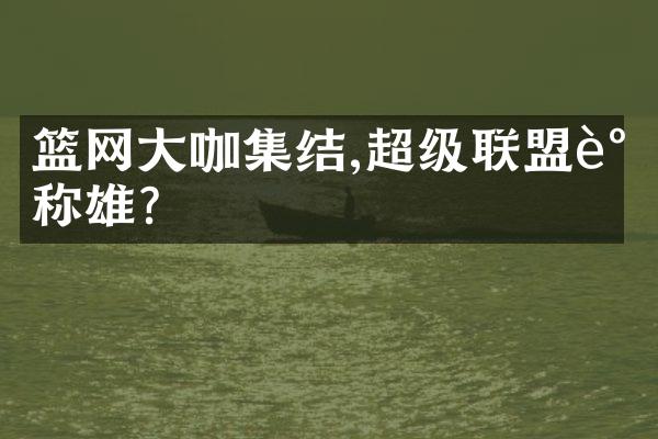 篮网大咖集结,超级联盟谁称雄?