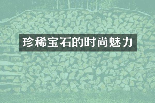 珍稀宝石的时尚魅力