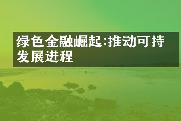 绿色金融崛起:推动可持续发展进程