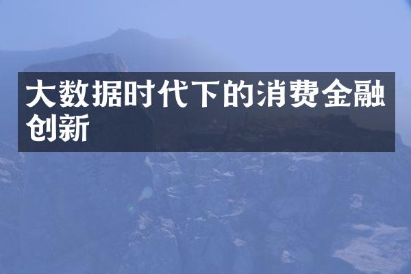 大数据时代下的消费金融创新