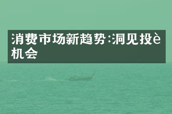 消费市场新趋势:洞见投资机会