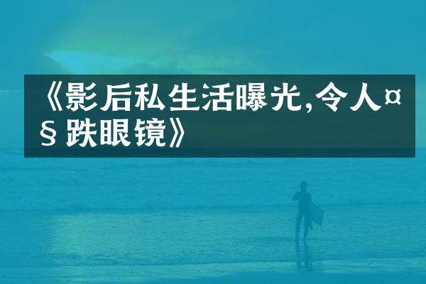 《影后私生活曝光,令跌眼镜》