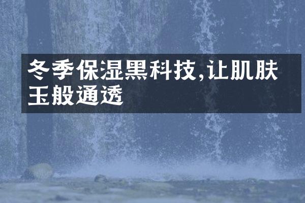 冬季保湿黑科技,让肌肤如玉般通透