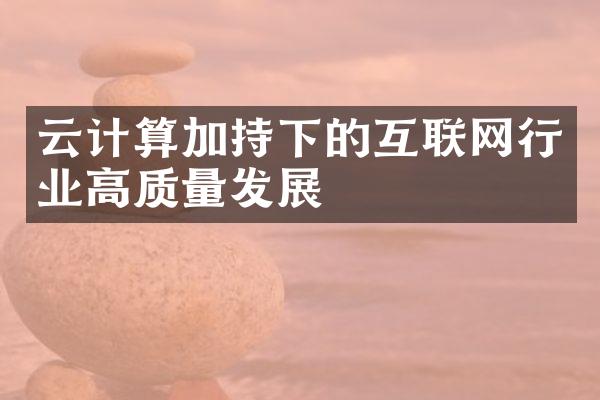 云计算加持下的互联网行业高质量发展