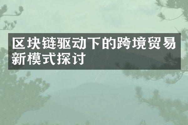 区块链驱动下的跨境贸易新模式探讨