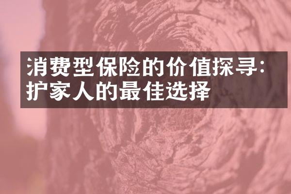 消费型保险的价值探寻:保护家人的最佳选择