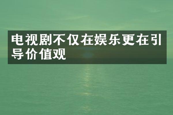 电视剧不仅在娱乐更在引导价值观