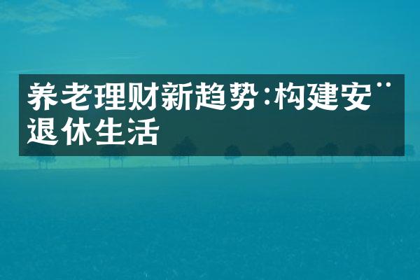 养老理财新趋势:构建安稳退休生活