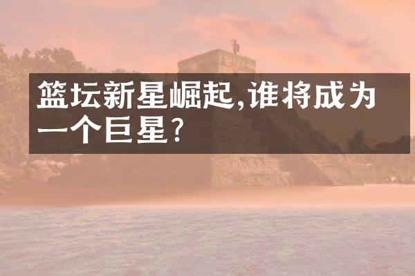 篮坛新星崛起,谁将成为下一个巨星?