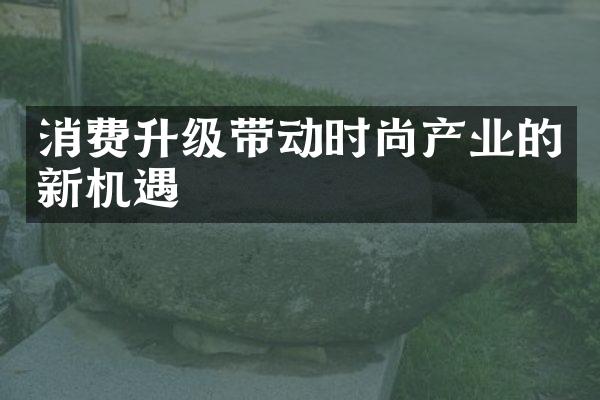 消费升级带动时尚产业的新机遇