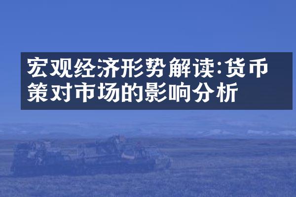 宏观经济形势解读:货币政策对市场的影响分析