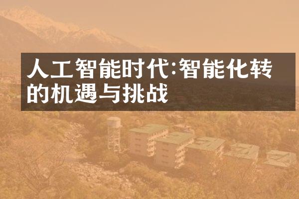 人工智能时代:智能化转型的机遇与挑战