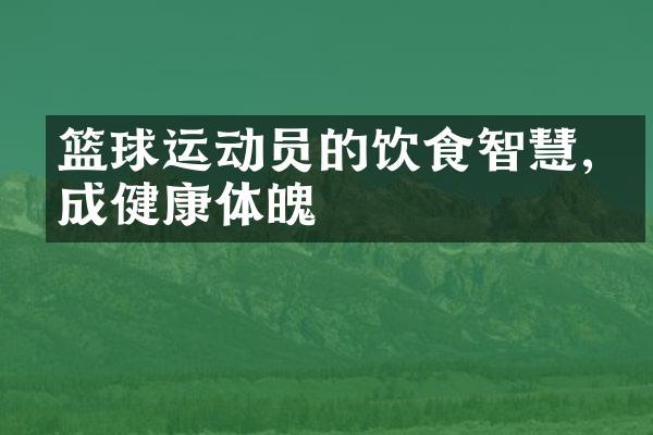 篮球运动员的饮食智慧,养成健康体魄