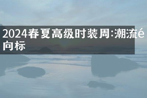 2024春夏高级时装周:潮流风向标