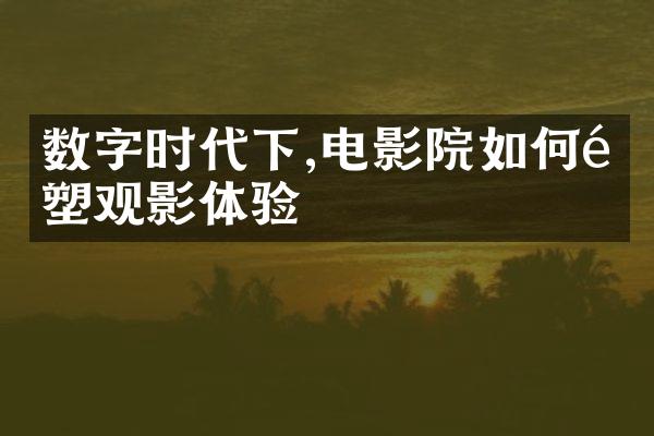 数字时代下,电影院如何重塑观影体验