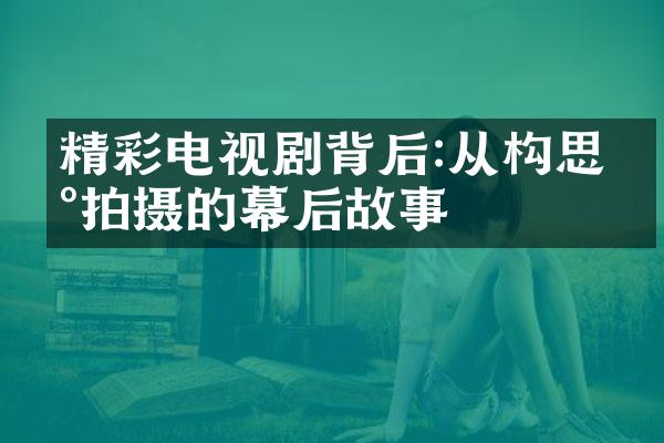 精彩电视剧背后:从构思到拍摄的幕后故事