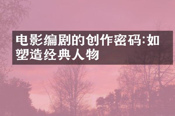 电影编剧的创作密码:如何塑造经典人物