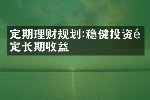 定期理财规划:稳健投资锁定长期收益