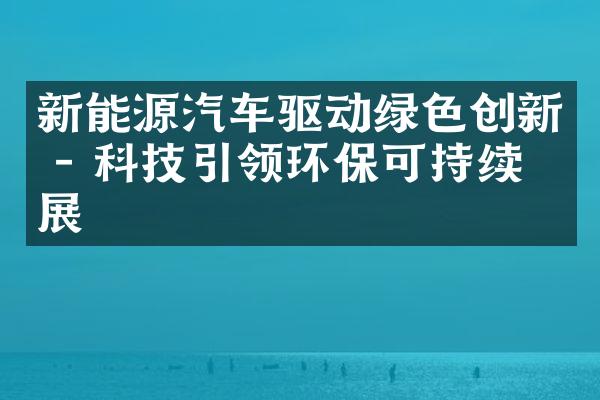 新能源汽车驱动绿色创新 - 科技引领环保可持续发展