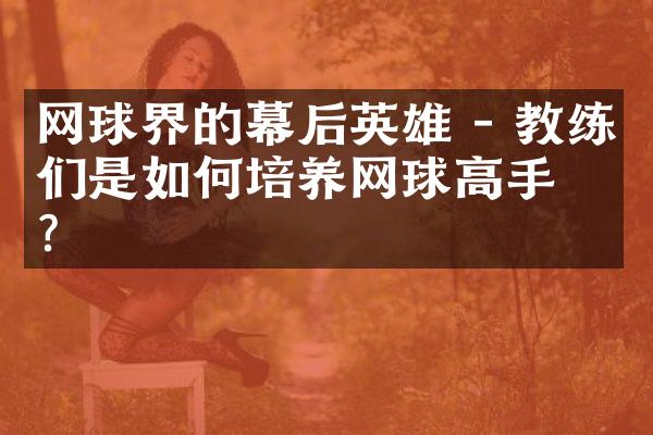 网球界的幕后英雄 - 教练们是如何培养网球高手的?