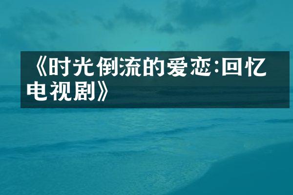 《时光倒流的爱恋:回忆杀电视剧》