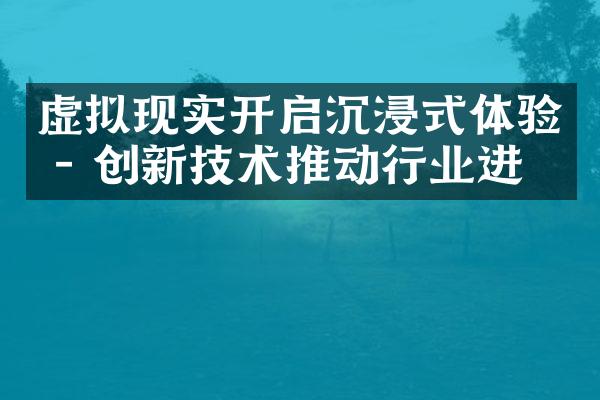 虚拟现实开启沉浸式体验 - 创新技术推动行业进化